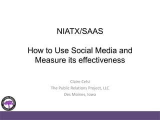 NIATX/SAASHow to Use Social Media and Measure its effectiveness Claire Celsi The Public Relations Project, LLC Des Moines, Iowa 
