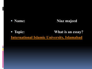  Name: Niaz majeed
 Topic: What is an essay?
International Islamic University, Islamabad
 