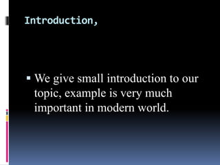 Introduction,
 We give small introduction to our
topic, example is very much
important in modern world.
 