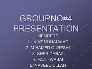 GROUPNO#4
PRESENTATION
MEMBERS
1:- NIAZ MUHAMMAD
2:-M.HAMED QURESHI
3:-SHER DARAZ
4:-FAZLI WASAI
5:-NAVEED ULLAH
 