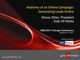 Anatomy of an Online Campaign: Generating Leads OnlineShane Stiles, PresidentGate 39 Media NIBA 2011 Chicago ConferenceSeptember 12, 2011 Session Sponsor www.gate39media.com 