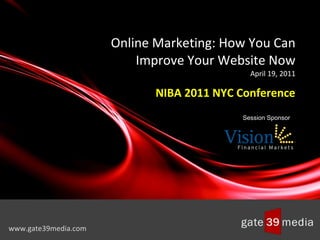 Online Marketing: How You Can Improve Your Website Now April 19, 2011 NIBA 2011 NYC Conference www.gate39media.com Session Sponsor 