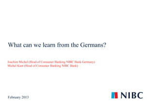 What can we learn from the Germans?

Joachim Michel (Head of Consumer Banking NIBC Bank Germany)
Michel Kant (Head of Consumer Banking NIBC Bank)




February 2013
    1                                                         1
    1
 