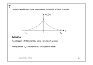 L’auto-corrélation temporelle de la réponse du canal à un Dirac à l’entrée 
(τ ) c Φ 
τ 
m m T −T 
Définition 
Tm est appelé « l’étalement du canal » (multipath spread) 
Pratiquement, Tm ≅ retard max du canal (dernier trajet) 
le canal radio-mobile 22 
τ 
 