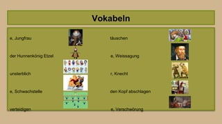 Vokabeln
e, Jungfrau täuschen
der Hunnenkönig Etzel e, Weissagung
unsterblich r, Knecht
e, Schwachstelle den Kopf abschlagen
verteidigen e, Verschwörung
 