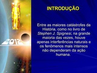 INTRODUÇÃO Entre as maiores catástrofes da História, como no livro de  Stephen J. Spignesi , na grande maioria das vezes, houve apenas interferências naturais e os fenômenos mais intensos não dependeram da ação humana.  