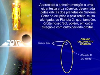 Aparece aí a primeira menção a uma gigantesca cruz cósmica, desenhada pelas órbitas dos planetas do Sistema Solar na eclíptica e pela órbita, muito alongada, do Planeta X, que, também, órbita nosso Sol, porém, em outra direção e com outro período orbital.  Planeta X Ou Nibiru GRANDE CRUZAMENTO CÓSMICO Sistema Solar 