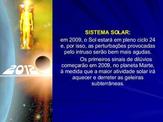 SISTEMA SOLAR: em 2009, o Sol estará em pleno ciclo 24 e, por isso, as perturbações provocadas pelo intruso serão bem mais agudas. Os primeiros sinais de dilúvios começarão em 2009, no planeta Marte, à medida que a maior atividade solar irá aquecer e derreter as geleiras subterrâneas. 