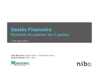 Gestão Financeira
Mudando de patamar em 3 passos
31 de Julho de 2013
Dino Mocsányi, Diretor Geral - Consultores.com.br
Gabriel Gaspar, CEO - Nibo
 