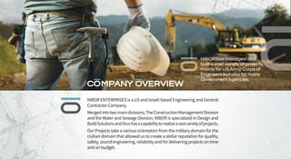 NIBOR ENTERPRISES is a US and Israeli based Engineering and General
Contractor Company.
Mergedintotwomaindivisions,TheCons...