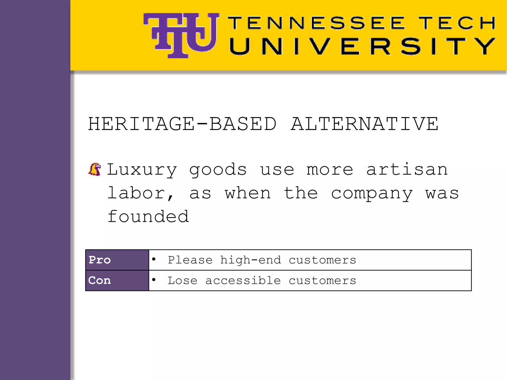 HERITAGE-BASED ALTERNATIVE
  Luxury goods use more artisan
  labor, as when the company was
  founded

Pro   • Please high-end customers
Con   • Lose accessible customers
 