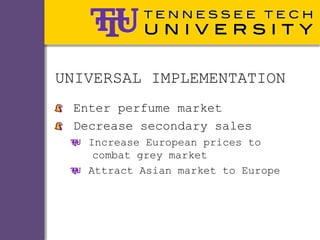 UNIVERSAL IMPLEMENTATION
 Enter perfume market
 Decrease secondary sales
   Increase European prices to
    combat grey market
   Attract Asian market to Europe
 