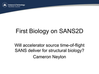 First Biology on SANS2D

Will accelerator source time-of-flight
SANS deliver for structural biology?
          Cameron Neylon
 