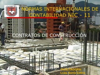 NORMAS INTERNACIONALES DE
     CONTABILIDAD NIC - 11



CONTRATOS DE CONSTRUCCIÓN




                FACILITADORA:
                Lcda. Sonia Colina
 