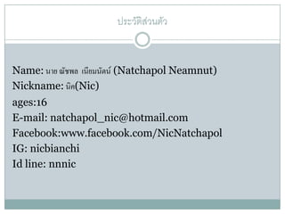 ประวัติส่วนตัว

Name: นาย ณัชพล เนียมนัตน์ (Natchapol Neamnut)
Nickname: นิค(Nic)
ages:16
E-mail: natchapol_nic@hotmail.com
Facebook:www.facebook.com/NicNatchapol
IG: nicbianchi
Id line: nnnic

 