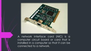 A network interface card (NIC) is a
computer circuit board or card that is
installed in a computer so that it can be
connected to a network.
 