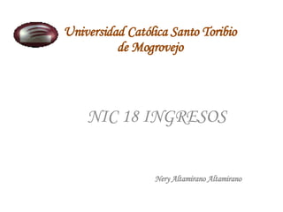 Universidad Católica Santo Toribio de Mogrovejo NIC 18 INGRESOS Nery Altamirano Altamirano  