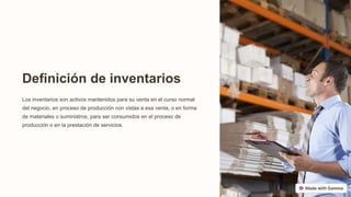 Definición de inventarios
Los inventarios son activos mantenidos para su venta en el curso normal
del negocio, en proceso de producción con vistas a esa venta, o en forma
de materiales o suministros, para ser consumidos en el proceso de
producción o en la prestación de servicios.
 