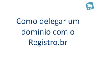 Como delegar um
 dominio com o
   Registro.br
 