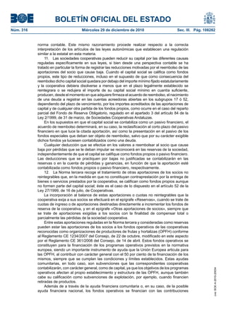 BOLETÍN OFICIAL DEL ESTADO
Núm. 316	 Miércoles 29 de diciembre de 2010	 Sec. III. Pág. 108282
norma contable. Este mismo razonamiento procede realizar respecto a la correcta
interpretación de los artículos de las leyes autonómicas que establecen una regulación
similar a la estatal en esta materia.
11.  Las sociedades cooperativas pueden reducir su capital por las diferentes causas
reguladas específicamente en sus leyes, si bien desde una perspectiva contable se ha
tratado en particular la forma de registrar las reducciones motivadas por el reembolso de las
aportaciones del socio que cause baja. Cuando el capital social se califica como fondos
propios, este tipo de reducciones, incluso en el supuesto de que como consecuencia del
reembolso dicho capital social quedara por debajo del importe mínimo fijado estatutariamente
y la cooperativa debiera disolverse a menos que en el plazo legalmente establecido se
reintegrara o se redujera el importe de su capital social mínimo en cuantía suficiente,
producen, desde el momento en que adquiere firmeza el acuerdo de reembolso, el nacimiento
de una deuda a registrar en las cuentas acreedoras abiertas en los subgrupos 17 ó 52,
dependiendo del plazo de vencimiento, por los importes acreditados de las aportaciones de
capital y de cualquier otra partida de los fondos propios, como ocurre en el caso del reparto
parcial del Fondo de Reserva Obligatorio, regulado en el apartado 3 del artículo 84 de la
Ley 2/1999, de 31 de marzo, de Sociedades Cooperativas Andaluzas.
En los supuestos en que el capital social se contabiliza como un pasivo financiero, el
acuerdo de reembolso determinará, en su caso, la reclasificación al corto plazo del pasivo
financiero en que luce la citada aportación, así como la presentación en el pasivo de los
fondos especiales que deban ser objeto de reembolso, salvo que por su carácter exigible
dichos fondos ya luciesen contabilizados como una deuda.
Cualquier deducción que se efectúe en los valores a reembolsar al socio que cause
baja por pérdidas que se le deban imputar se reconocerá en las reservas de la sociedad,
independientemente de que el capital se califique como fondos propios o pasivo financiero.
Las deducciones que se practiquen por bajas no justificadas se contabilizarán en las
reservas o en la cuenta de pérdidas y ganancias, en función de que la aportación esté
contabilizada como fondos propios o pasivo financiero, respectivamente.
12.  La Norma tercera recoge el tratamiento de otras aportaciones de los socios no
reintegrables que, en la medida en que no constituyan contraprestación por la entrega de
bienes o servicios prestados por la cooperativa, se califican como fondos propios aunque
no formen parte del capital social; éste es el caso de lo dispuesto en el artículo 52 de la
Ley 27/1999, de 16 de julio, de Cooperativas.
La incorporación al balance de estas aportaciones o cuotas no reintegrables que la
cooperativa exija a sus socios se efectuará en el epígrafe «Reservas», cuando se trate de
cuotas de ingreso o de aportaciones destinadas directamente a incrementar los fondos de
reserva de la cooperativa, y en el epígrafe «Otras aportaciones de socios», siempre que
se trate de aportaciones exigidas a los socios con la finalidad de compensar total o
parcialmente las pérdidas de la sociedad cooperativa.
Entre estas aportaciones reguladas en la Norma tercera y consideradas como reservas
pueden estar las aportaciones de los socios a los fondos operativos de las cooperativas
reconocidas como organizaciones de productores de frutas y hortalizas (OPFH) conforme
al Reglamento CE 1234/2007 del Consejo, de 22 de octubre, modificado en este aspecto
por el Reglamento CE 361/2008 del Consejo, de 14 de abril. Estos fondos operativos se
constituyen para la financiación de los programas operativos previstos en la normativa
europea, siendo un importante instrumento de ayuda que la Unión Europea articula para
las OPFH, al contribuir con carácter general con el 50 por ciento de la financiación de los
mismos, siempre que se cumplan las condiciones y límites establecidos. Estas ayudas
comunitarias, en todo caso, son subvenciones que las correspondientes cooperativas
contabilizarán, con carácter general, como de capital, ya que los objetivos de los programas
operativos afectan al propio establecimiento y estructura de las OPFH, aunque también
cabe su calificación como subvenciones de explotación, por ejemplo, cuando financien
retiradas de productos.
Además de a través de la ayuda financiera comunitaria o, en su caso, de la posible
ayuda financiera nacional, los fondos operativos se financian con las contribuciones
cve:BOE-A-2010-20034
 