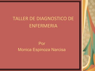 TALLER DE DIAGNOSTICO DE
ENFERMERIA
Por
Monica Espinoza Narcisa
 