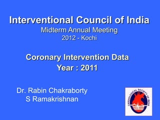 Interventional Council of India
        Midterm Annual Meeting
              2012 - Kochi


   Coronary Intervention Data
          Year : 2011

 Dr. Rabin Chakraborty
    S Ramakrishnan
 
