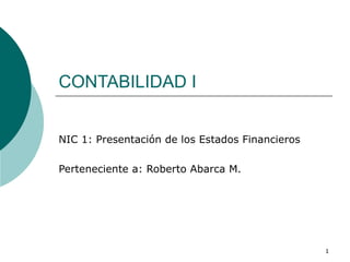 CONTABILIDAD I NIC 1: Presentación de los Estados Financieros Perteneciente a: Roberto Abarca M. 