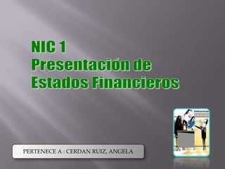 NIC 1 Presentación de  Estados Financieros PERTENECE A : CERDAN RUIZ, ANGELA 