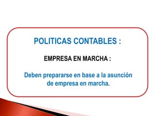 POLITICAS CONTABLES :
EMPRESA EN MARCHA :
Deben prepararse en base a la asunción
de empresa en marcha.
 
