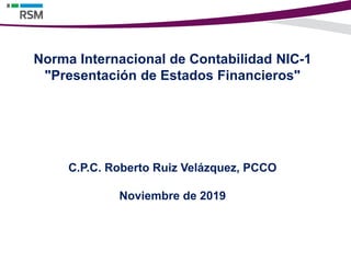 Norma Internacional de Contabilidad NIC-1
"Presentación de Estados Financieros"
C.P.C. Roberto Ruiz Velázquez, PCCO
Noviembre de 2019
 
