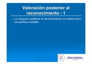 Valoración posterior al
reconocimiento - 1
La valuación posterior al reconocimiento se tratará como
una política contable.
 