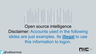 Open source intelligence
Disclaimer: Accounts used in the following
slides are just examples. Its illegal to use
this information to logon.
@oddvarmoe
 