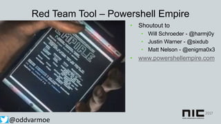Red Team Tool – Powershell Empire
• Shoutout to
• Will Schroeder - @harmj0y
• Justin Warner - @sixdub
• Matt Nelson - @enigma0x3
• www.powershellempire.com
@oddvarmoe
 