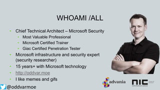WHOAMI /ALL
• Chief Technical Architect – Microsoft Security
• Most Valuable Professional
• Microsoft Certified Trainer
• Giac Certified Penetration Tester
• Microsoft infrastructure and security expert
(security researcher)
• 15 years+ with Microsoft technology
• http://oddvar.moe
• I like memes and gifs
@oddvarmoe
 