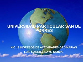 UNIVERSIDAD PARTICULAR SAN DE PORRES NIC 18 INGRESOS DE ACTIVIDADES ORDINARIAS LUIS GABRIEL CAYO QUISPE 