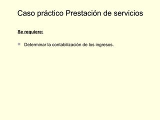 Se requiere:
 Determinar la contabilización de los ingresos.
Caso práctico Prestación de servicios
 