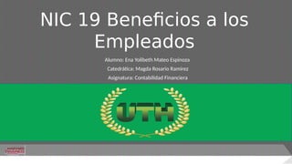 NIC 19 Beneficios a los
Empleados
Alumno: Ena Yolibeth Mateo Espinoza
Catedrática: Magda Rosario Ramirez
Asignatura: Contabilidad Financiera
 