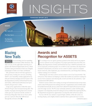 TENNESSEE REPORT 2012




INSIDE

NIC Turns 20...................... 2

The New Norm................... 5

The Benefits
of Partnership.................... 6




Blazing                                                 Awards and
New Trails                                              Recognition for ASSETS
 2012
                                                        I
                was an exciting year for expanding          t’s exciting to see our agency partners praised in the media and to see projects
                eGovernment within Tennessee. The           receive national awards recognition. No project generated more buzz this year
state was one of only eight states receiving an A           than the Department of Safety & Homeland Security’s ASSETS (automatic self-
grade in the biannual Digital States Survey, which      service electronic terminals) project. In an effort to ease wait times, the department
examines state governments in their use of digital      installed 72 iPad kiosks in 26 driver service centers to allow visitors to complete
technologies to better serve their constituents.        license renewals, order duplicates, pay reinstatement fees, and change their address,
  NIC partnered with several state agencies to          without waiting on an examiner.
roll out many exciting new services, including            “Reducing the wait time at driver service centers is one of our top priorities. The
TDOT’s new SmartWay mobile applications for             self-service iPad stations are helping to reduce the number of customers waiting for
iOS and Android, Handgun Permit System with             service from examiners and reducing the overall wait time for all customers,” said
the Department of Safety & Homeland Security,           Commissioner Bill Gibbons.
and Notify, a Web-based notification tool spon-           Visitors to service centers were waiting an average of 34 minutes for face-to-face trans-
sored by the governor’s office.                         actions when 45-50 percent were seeking renewals or replacement, most of which could
  Usage of key applications within the state’s          be handled electronically. Service centers have offered PC-based self-service for several
ePortal (TN.gov) also increased during 2012. The        years but usage was low. The PCs were commonly tucked in a corner and the aging
number of people renewing their driver license          computers were frequently turned off waiting for service. Rather than replacing the PCs,
online grew by 12 percent and the number of             the department recognized an opportunity to revamp the entire self-service option.
businesses filing their Sales & Use Taxes online          Success with the new initiative required high visibility within the center, an
grew by 7 percent. More than $5B flowed                 inviting display, and a highly intuitive interface that is quick and easy to use by
through the ePortal in 2012! n                                                                                                   | continued on page 2 |
 