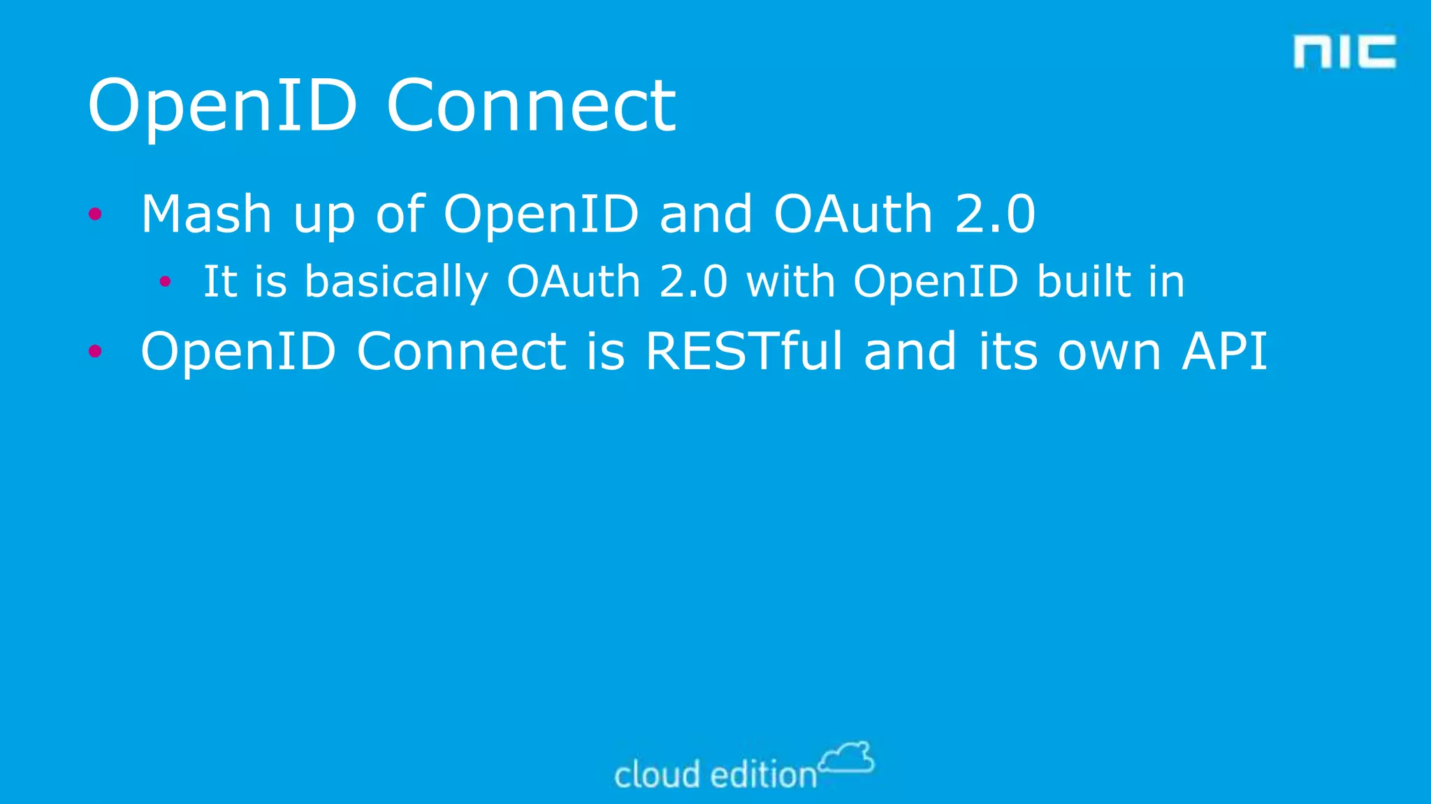 OpenID Connect
• Mash up of OpenID and OAuth 2.0
• It is basically OAuth 2.0 with OpenID built in

• OpenID Connect is RESTful and its own API

 