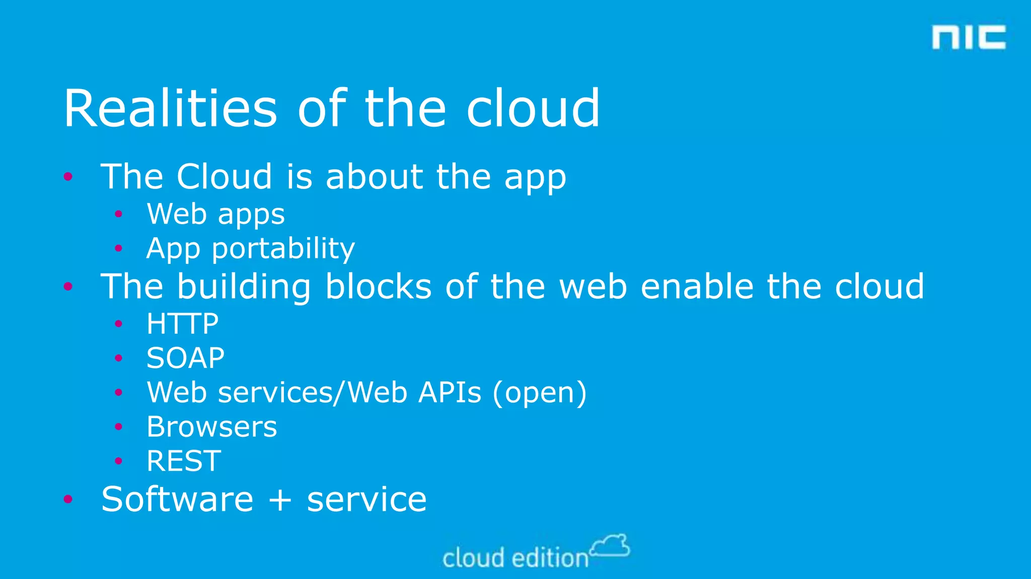 Realities of the cloud
• The Cloud is about the app
• Web apps
• App portability

• The building blocks of the web enable the cloud
•
•
•
•
•

HTTP
SOAP
Web services/Web APIs (open)
Browsers
REST

• Software + service

 
