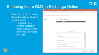Enforcing Azure RMS in Exchange Online
• Users can be forced to use
Rights Management when
sending email:
• Transport rules:
enforce protection
• Policy Tips: users are
reminded to protect
message
 
