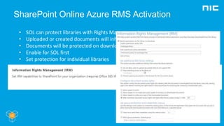 SharePoint Online Azure RMS Activation
• SOL can protect libraries with Rights Management
• Uploaded or created documents will inherit protection
• Documents will be protected on download
• Enable for SOL first
• Set protection for individual libraries
 