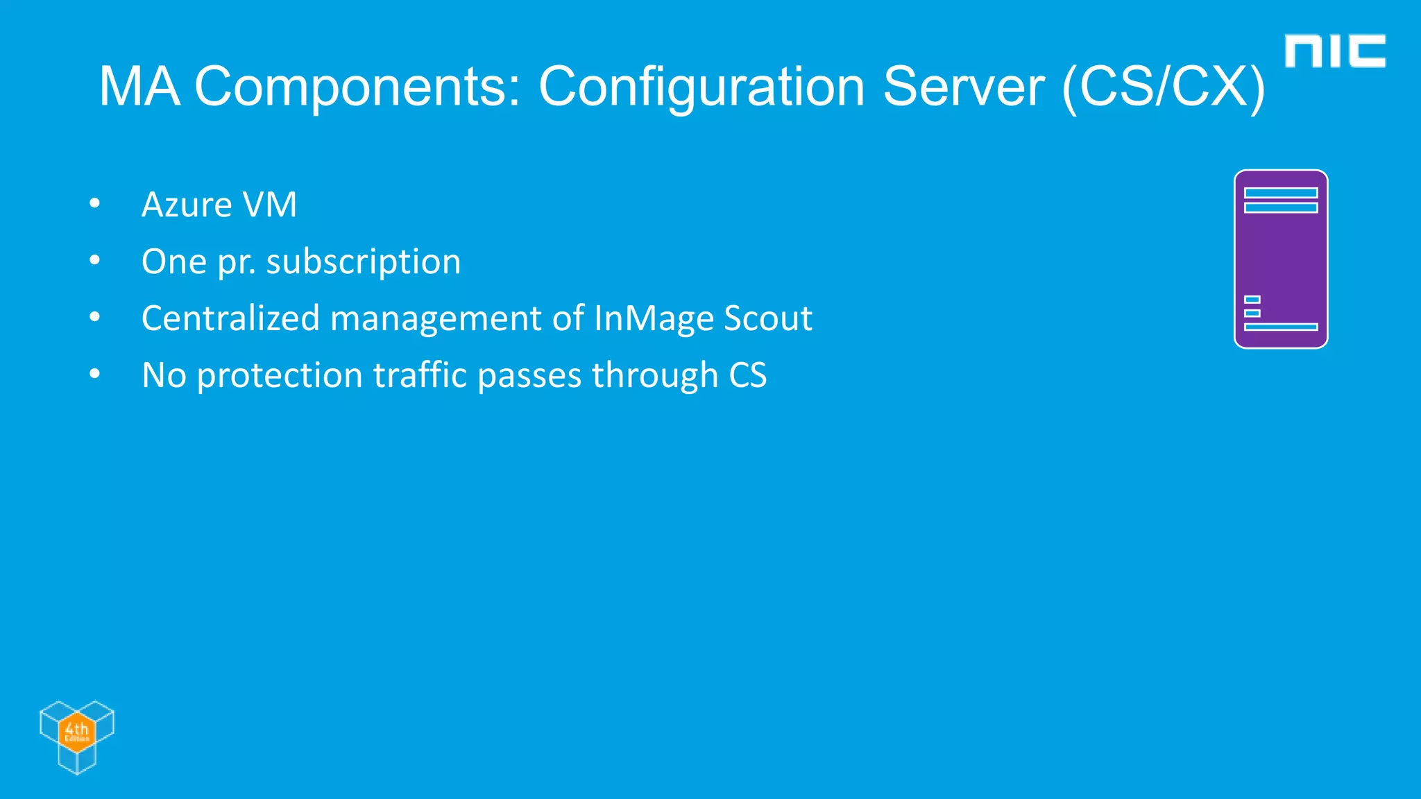 MA Components: Configuration Server (CS/CX)
• Azure VM
• One pr. subscription
• Centralized management of InMage Scout
• No protection traffic passes through CS
 