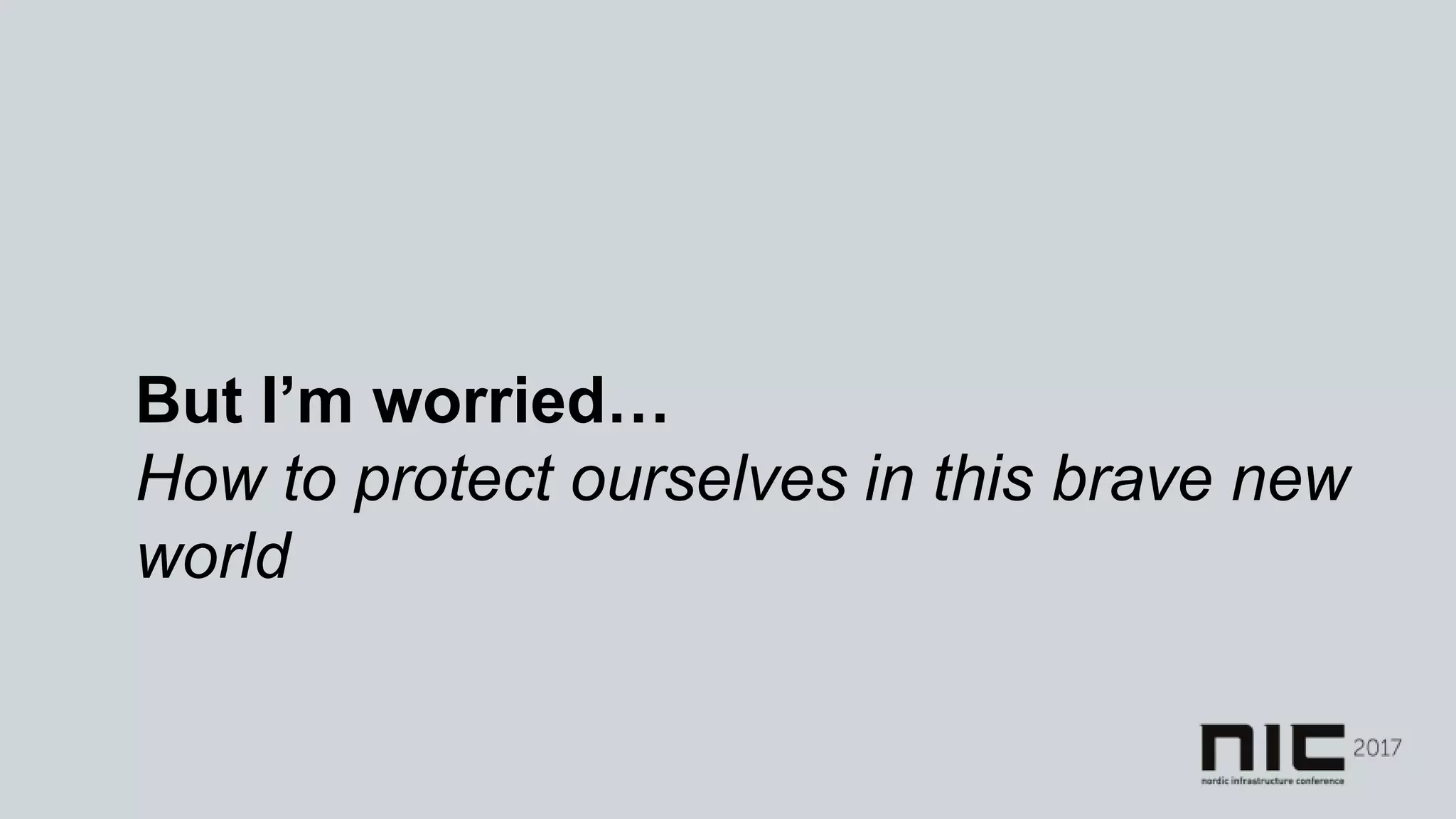 But I’m worried…
How to protect ourselves in this brave new
world
 
