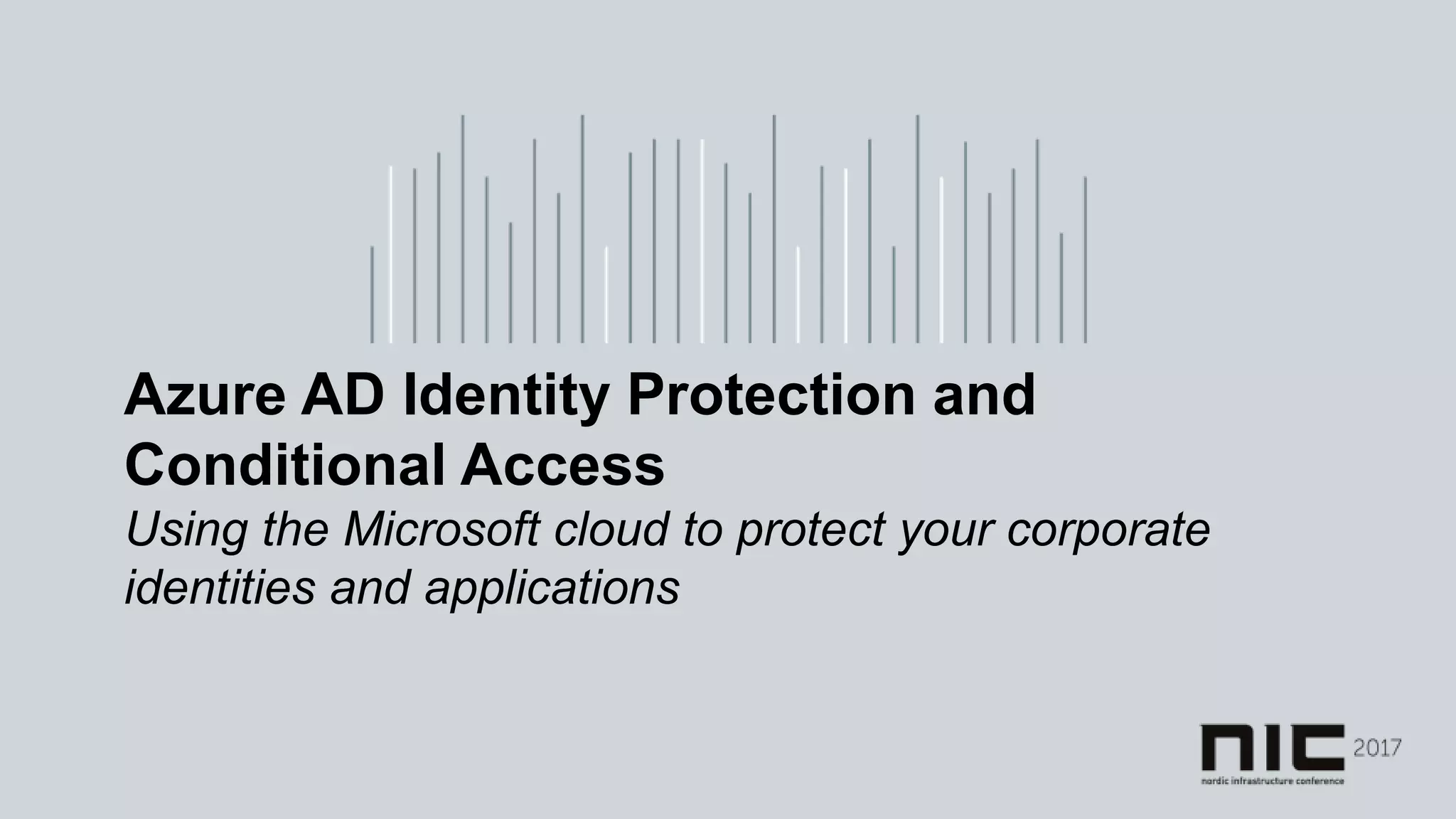 Azure AD Identity Protection and
Conditional Access
Using the Microsoft cloud to protect your corporate
identities and applications
 