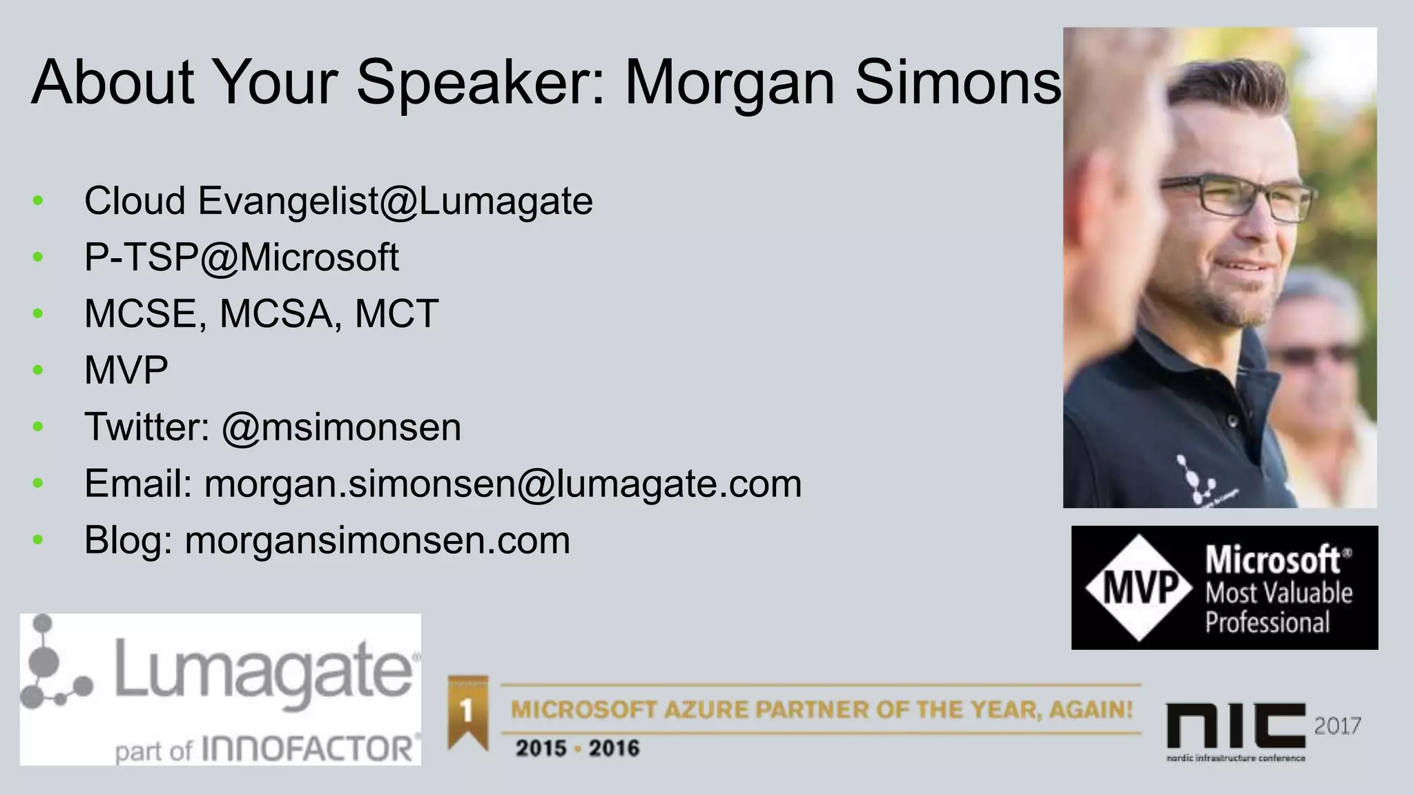About Your Speaker: Morgan Simonsen
• Cloud Evangelist@Lumagate
• P-TSP@Microsoft
• MCSE, MCSA, MCT
• MVP
• Twitter: @msimonsen
• Email: morgan.simonsen@lumagate.com
• Blog: morgansimonsen.com
 