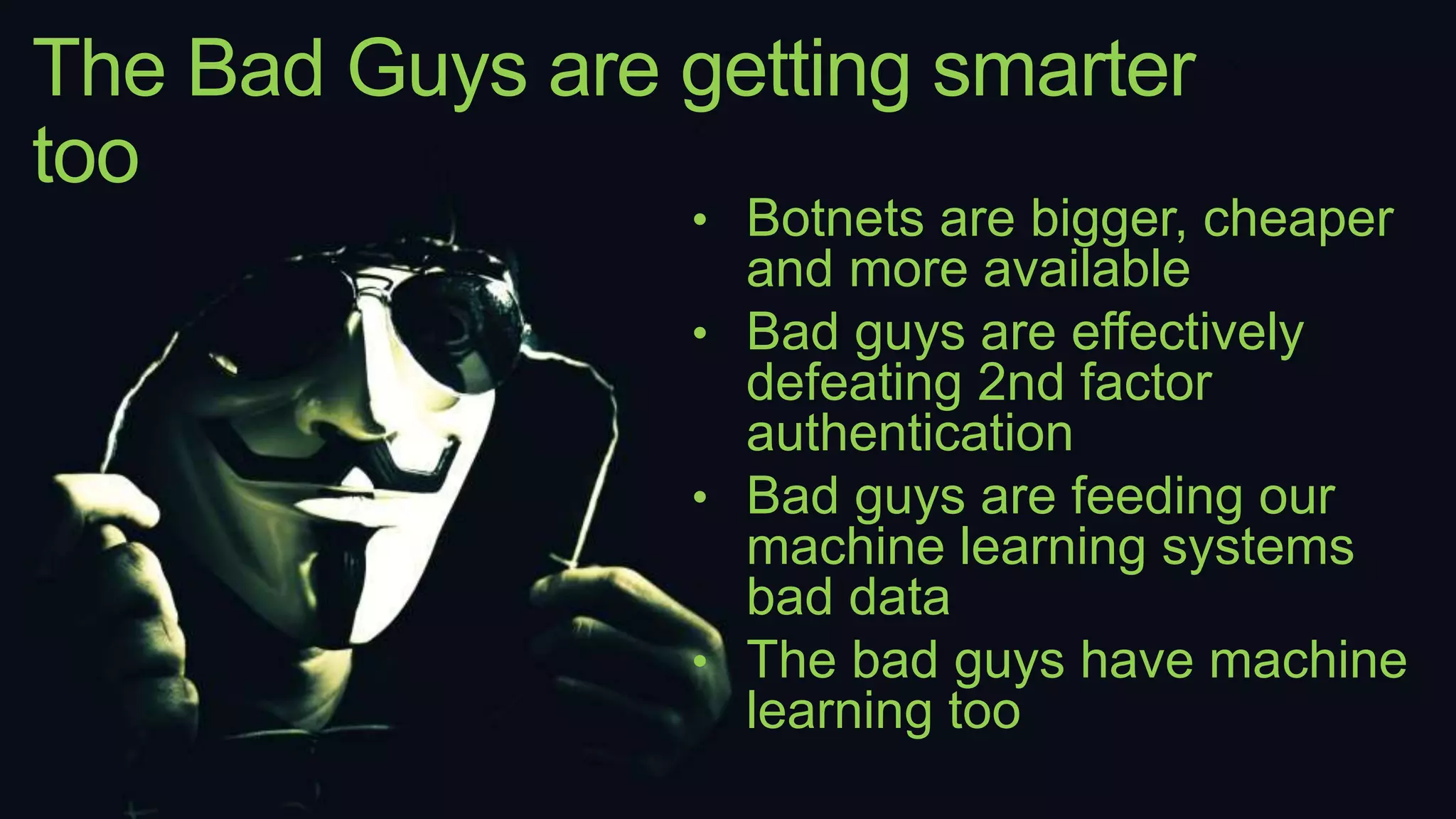 The Bad Guys are getting smarter
too
• Botnets are bigger, cheaper
and more available
• Bad guys are effectively
defeating 2nd factor
authentication
• Bad guys are feeding our
machine learning systems
bad data
• The bad guys have machine
learning too
 
