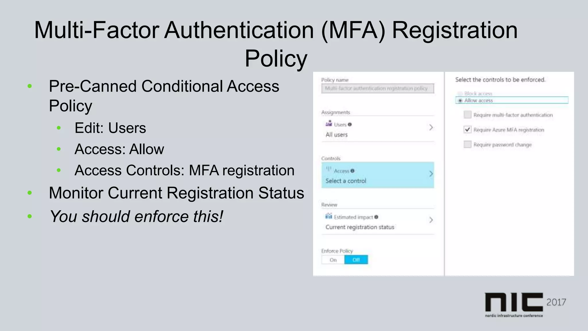 Multi-Factor Authentication (MFA) Registration
Policy
• Pre-Canned Conditional Access
Policy
• Edit: Users
• Access: Allow
• Access Controls: MFA registration
• Monitor Current Registration Status
• You should enforce this!
 