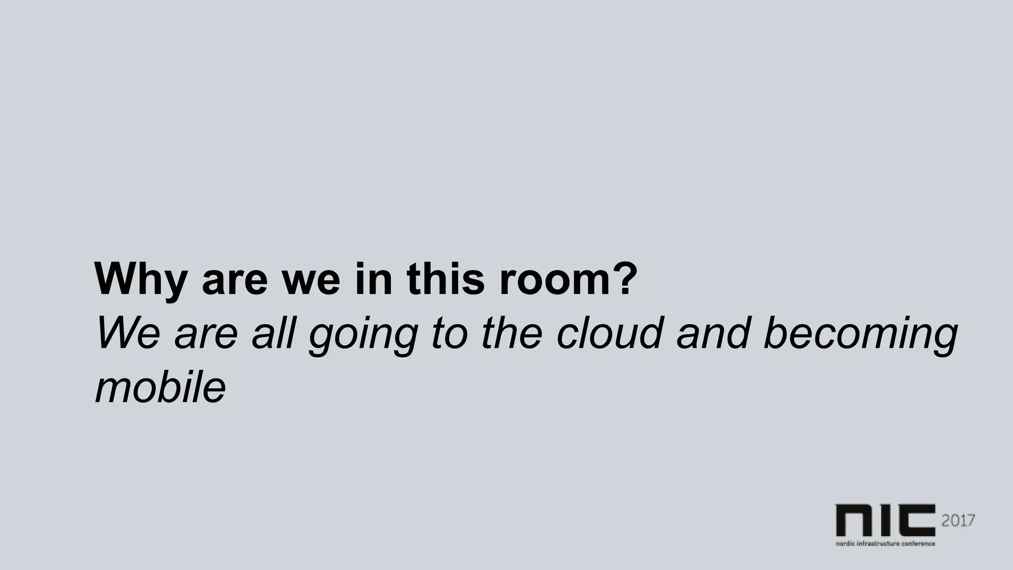 Why are we in this room?
We are all going to the cloud and becoming
mobile
 