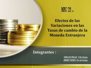 Integrantes :
CORRALES HIDALGO , Erika Roxana
JIMENEZ VICENTE, Flor del Carmen
NIC 21 :
Efectos de las
Variaciones en las
Tasas de cambio de la
Moneda Extranjera
 